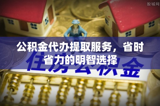 南朗公积金代办提取服务，省时省力的明智选择