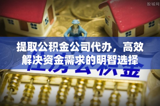 南朗提取公积金公司代办，高效解决资金需求的明智选择
