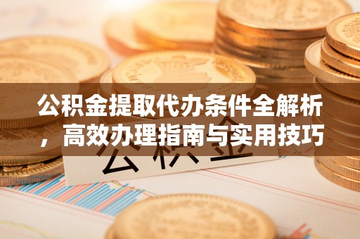南朗公积金提取代办条件全解析，高效办理指南与实用技巧