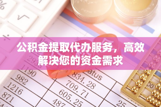 南朗公积金提取代办服务，高效解决您的资金需求