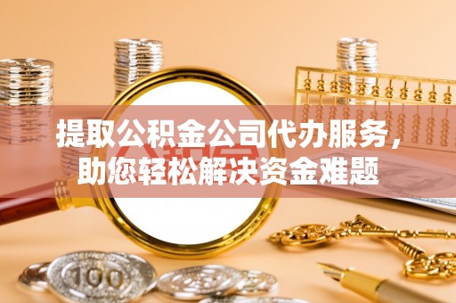 南朗提取公积金公司代办服务，助您轻松解决资金难题
