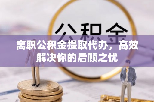 南朗离职公积金提取代办，高效解决你的后顾之忧