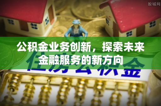 南朗公积金业务创新，探索未来金融服务的新方向