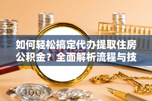 南朗如何轻松搞定代办提取住房公积金？全面解析流程与技巧