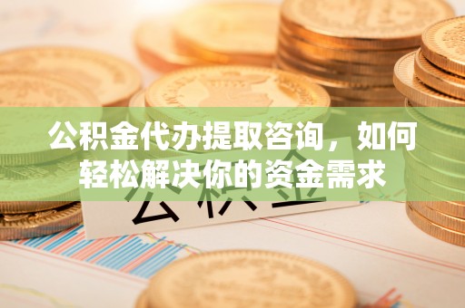 南朗公积金代办提取咨询，如何轻松解决你的资金需求