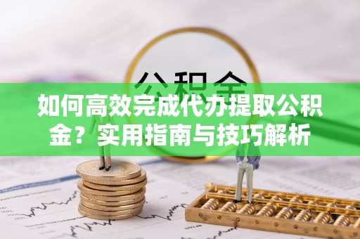 南朗如何高效完成代办提取公积金？实用指南与技巧解析