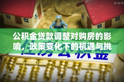 南朗公积金贷款调整对购房的影响，政策变化下的机遇与挑战