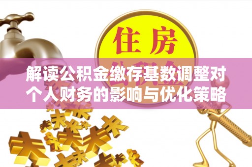 南朗解读公积金缴存基数调整对个人财务的影响与优化策略