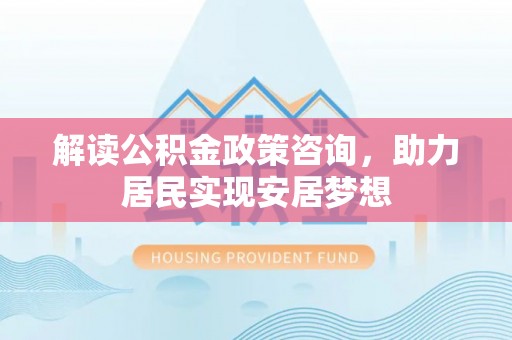 南朗解读公积金政策咨询，助力居民实现安居梦想
