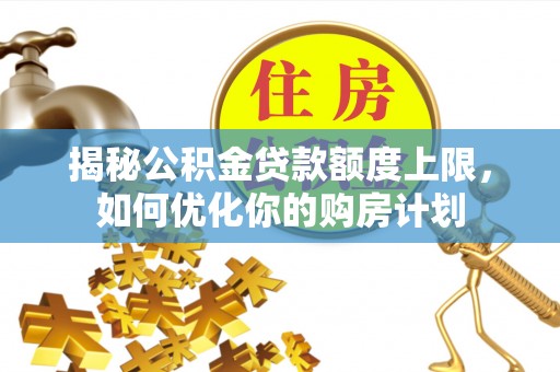 南朗揭秘公积金贷款额度上限，如何优化你的购房计划