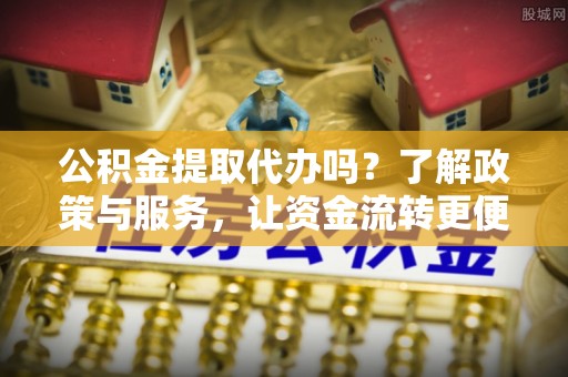 南朗公积金提取代办吗？了解政策与服务，让资金流转更便捷