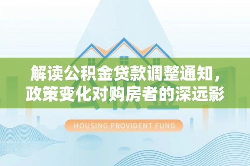 南朗解读公积金贷款调整通知，政策变化对购房者的深远影响