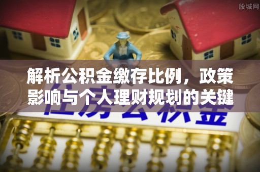 南朗解析公积金缴存比例，政策影响与个人理财规划的关键