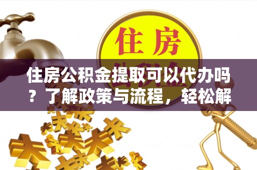 南朗住房公积金提取可以代办吗？了解政策与流程，轻松解决你的疑问