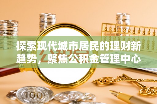 南朗探索现代城市居民的理财新趋势，聚焦公积金管理中心的服务创新