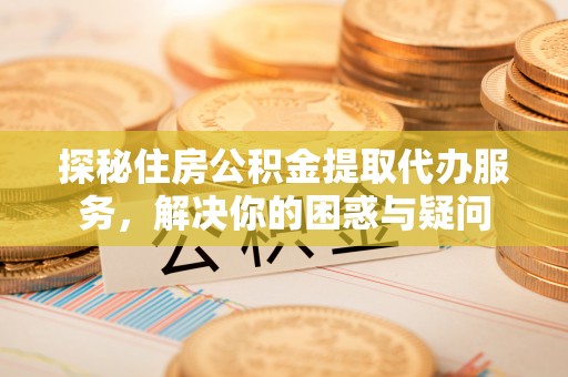 南朗探秘住房公积金提取代办服务，解决你的困惑与疑问
