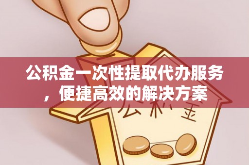 南朗公积金一次性提取代办服务，便捷高效的解决方案