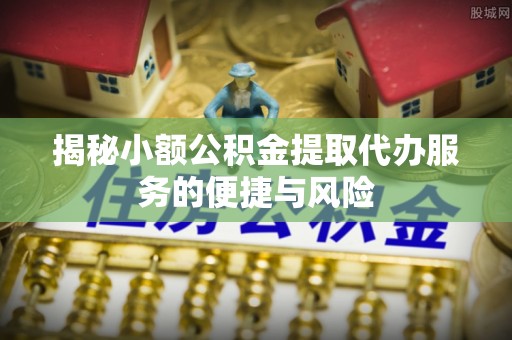 南朗揭秘小额公积金提取代办服务的便捷与风险