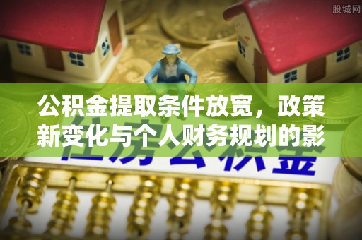 南朗公积金提取条件放宽，政策新变化与个人财务规划的影响