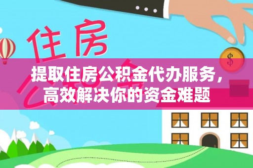 南朗提取住房公积金代办服务，高效解决你的资金难题