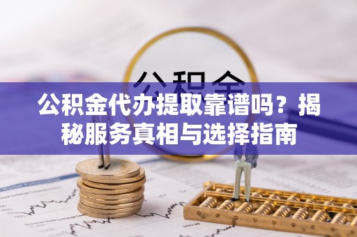 南朗公积金代办提取靠谱吗？揭秘服务真相与选择指南