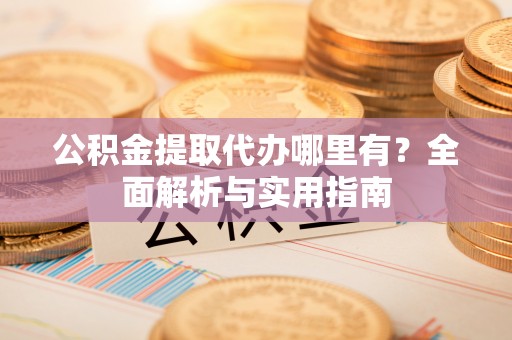 南朗公积金提取代办哪里有？全面解析与实用指南