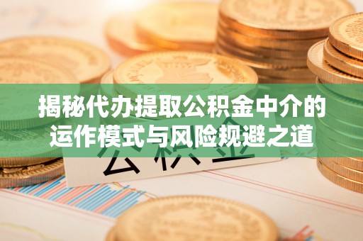 南朗揭秘代办提取公积金中介的运作模式与风险规避之道