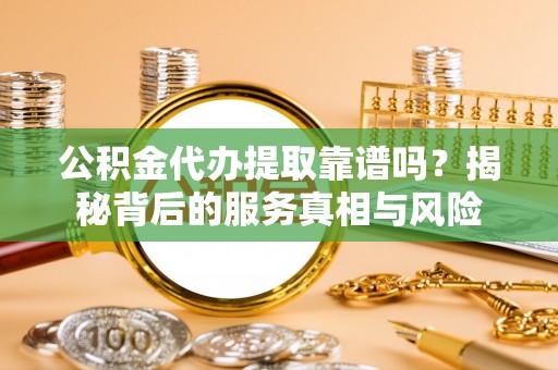 南朗公积金代办提取靠谱吗？揭秘背后的服务真相与风险