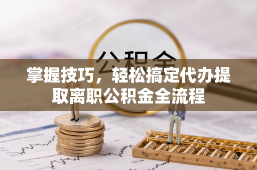南朗掌握技巧，轻松搞定代办提取离职公积金全流程
