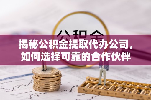 南朗揭秘公积金提取代办公司，如何选择可靠的合作伙伴