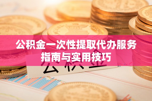南朗公积金一次性提取代办服务指南与实用技巧