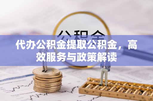 南朗代办公积金提取公积金，高效服务与政策解读