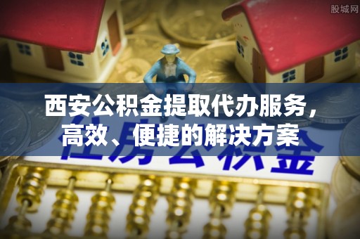 南朗西安公积金提取代办服务，高效、便捷的解决方案