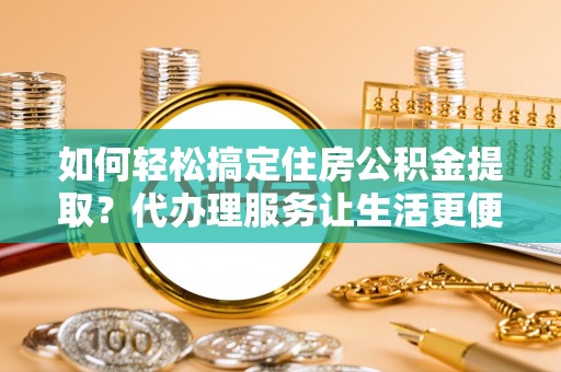 南朗如何轻松搞定住房公积金提取？代办理服务让生活更便捷！