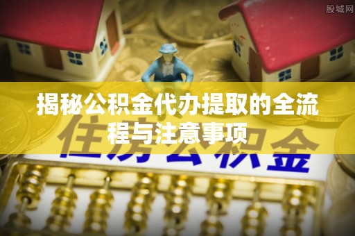 南朗揭秘公积金代办提取的全流程与注意事项