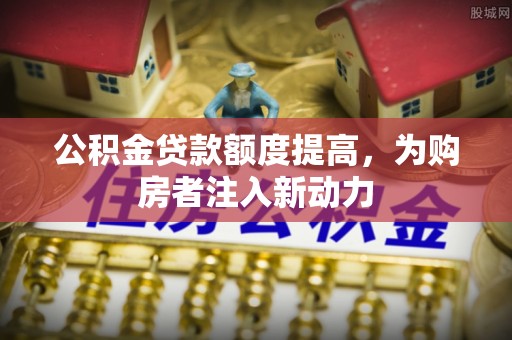 南朗公积金贷款额度提高，为购房者注入新动力
