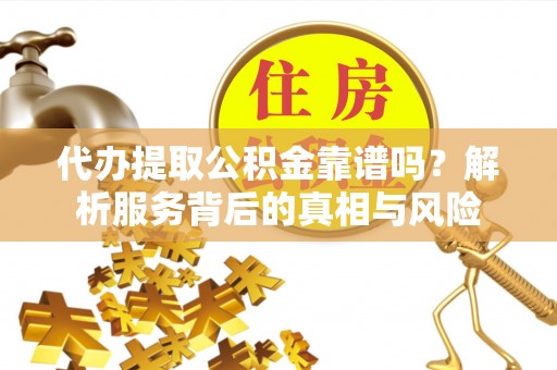 南朗代办提取公积金靠谱吗？解析服务背后的真相与风险