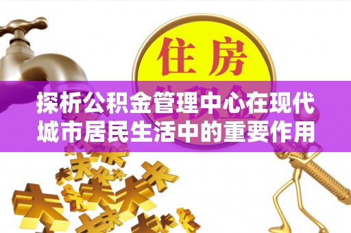 南朗探析公积金管理中心在现代城市居民生活中的重要作用