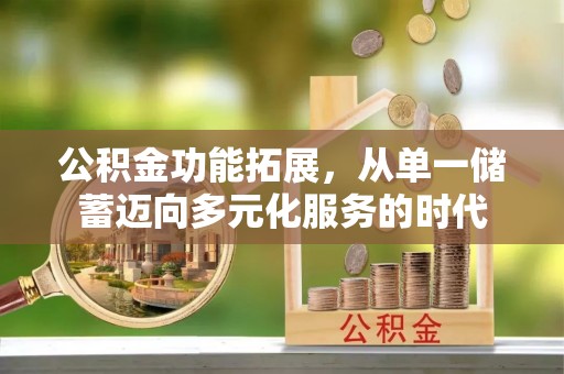南朗公积金功能拓展，从单一储蓄迈向多元化服务的时代