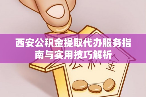 南朗西安公积金提取代办服务指南与实用技巧解析