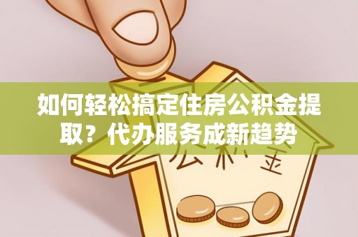 南朗如何轻松搞定住房公积金提取？代办服务成新趋势