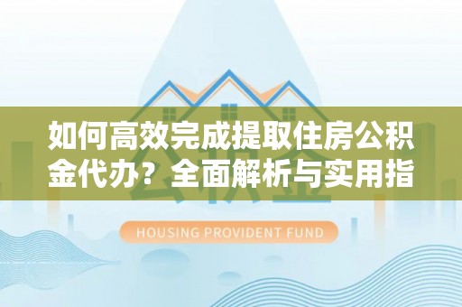 南朗如何高效完成提取住房公积金代办？全面解析与实用指南
