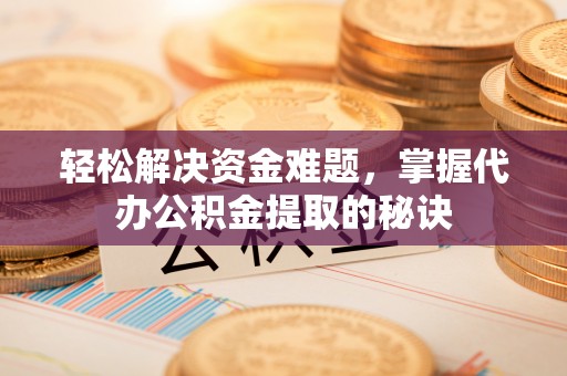 南朗轻松解决资金难题，掌握代办公积金提取的秘诀
