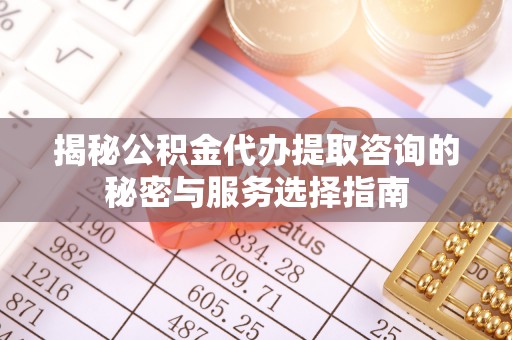 南朗揭秘公积金代办提取咨询的秘密与服务选择指南