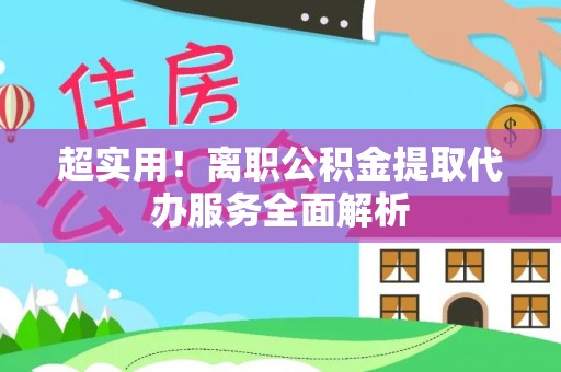南朗超实用！离职公积金提取代办服务全面解析