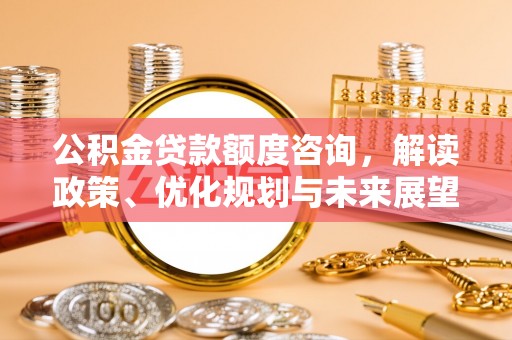 南朗公积金贷款额度咨询，解读政策、优化规划与未来展望