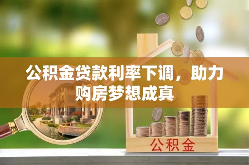南朗公积金贷款利率下调，助力购房梦想成真