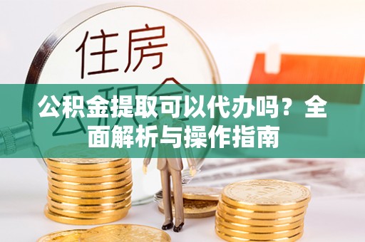 南朗公积金提取可以代办吗？全面解析与操作指南