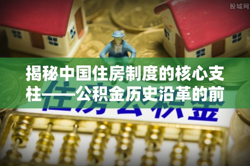 南朗揭秘中国住房制度的核心支柱——公积金历史沿革的前世今生