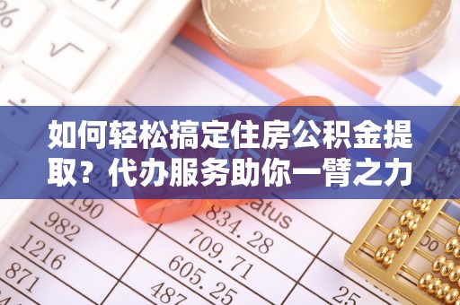 南朗如何轻松搞定住房公积金提取？代办服务助你一臂之力
